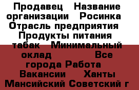 Продавец › Название организации ­ Росинка › Отрасль предприятия ­ Продукты питания, табак › Минимальный оклад ­ 16 000 - Все города Работа » Вакансии   . Ханты-Мансийский,Советский г.